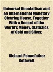 Universal Bimetallism and an International Monetary Clearing House, Together with a Record of the World's Money, Statistics of Gold and Silver,,1152739115,9781152739116