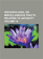 Archaeologia, or, Miscellaneous tracts relating to antiquity Volume 14,1236893573,9781236893574