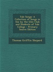 Yale Songs A Collection of Songs in Use by the Glee Club and Students of Yale College - Primary Source Edition,1294706543,9781294706540