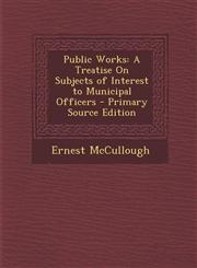 Public Works A Treatise On Subjects of Interest to Municipal Officers - Primary Source Edition,1294282409,9781294282402