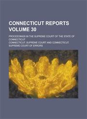 Connecticut Reports; Proceedings in the Supreme Court of the State of Connecticut Volume 30,1236924282,9781236924285