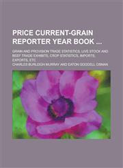 Price Current-grain Reporter Year Book ; Grain and Provision Trade Statistics, Live Stock and Beef Trade Exhibits, Crop Statistics, Imports, Exports, Etc,1234216310,9781234216313