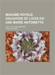Madame Royale, daughter of Louis XVI and Marie Antoinette; her youth and marriage,1150458216,9781150458217