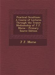 Practical Occultism A Course of Lectures Through the Trance Mediumship of J.J. Morse - Primary Source Edition,1295526271,9781295526277
