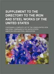 Supplement to the Directory to the iron and steel works of the United States; Containing a complete list of the consolidated iron and steel companies in the United States,1150382899,9781150382895