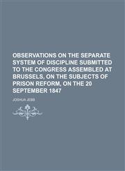 Observations on the separate system of discipline submitted to the congress assembled at Brussels, on the subjects of prison reform, on the 20 september 1847,1130463648,9781130463644