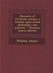 Elements of Christian Science; A Treatise Upon Moral Philosophy and Practice - Primary Source Edition,1287627714,9781287627715