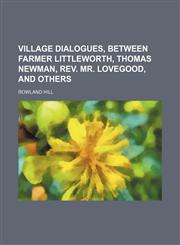 Village Dialogues, Between Farmer Littleworth, Thomas Newman, Rev. Mr. Lovegood, and Others (Volume 3),1150323043,9781150323041