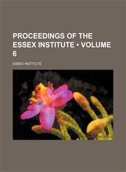 Proceedings of the Essex Institute (Volume 6),1458844579,9781458844576