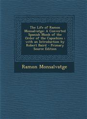 Life of Ramon Monsalvatge A Converted Spanish Monk of the Order of the Capuchins; With an Introduction by Robert Baird,1289720126,9781289720124