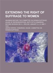 Extending the right of suffrage to women; hearings before the Committee on Woman Suffrage, House of Representatives, Sixty-fifth Congress, second session on H. J. Res 200. January 3, 4, 5, and 7, 1918,1234242443,9781234242442