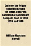 Cruise of the Frigate Columbia Around the World, Under the Command of Commodore George C. Read, in 1838, 1839, and 1840,1152012401,9781152012400