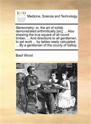 Stereometry or, the art of solids demonstrated arithmitically [sic], ... Also shewing the true square of all round timber, ... And directions to all gentlemen, to set work ... by tables ready calculated, ... By a gentleman of the county of Sallop.,1140680234,9781140680239