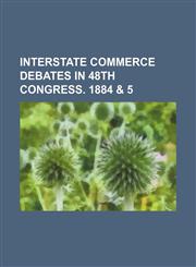 Interstate Commerce Debates in 48th Congress. 1884 & 5,1235611183,9781235611186
