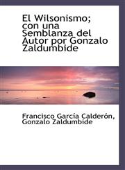 El Wilsonismo; Con Una Semblanza del Autor Por Gonzalo Zaldumbide,1116834103,9781116834109