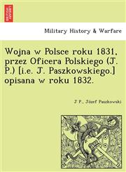 Wojna w Polsce roku 1831, przez Oficera Polskiego (J. P.) [i.e. J. Paszkowskiego.] opisana w roku 1832.,1249022371,9781249022374