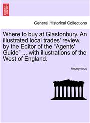 Where to buy at Glastonbury. An illustrated local trades' review, by the Editor of the "Agents' Guide" ... with illustrations of the West of England.,1241606641,9781241606640