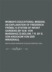 Woman's educational mission, an explanation of Frederick Fröbel's system of infant gardens [by B.M. von Marenholtz-Bülow, t r. by E. von Krockow von der Wikkerau].,1151384801,9781151384805