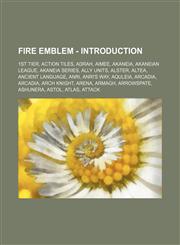 Fire Emblem - Introduction 1st Tier, Action Tiles, Adrah, Aimee, Akaneia, Akaneian League, Akaneia Series, Ally Units, Alster, Altea, Ancient Language, Anri, Anri's Way, Aquleia, Arcadia, Arcadia, Arch Knight, Arena, Armagh, Arrowspate, Ashunera, Astol,,1234811480,9781234811488