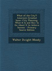 What of the City? America's Greatest Issue--City Planning, What It Is and How to Go about It to Achieve Success - Primary Source Edition,1293840408,9781293840405