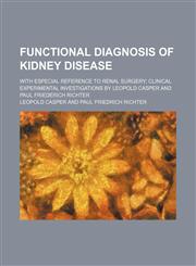 Functional Diagnosis of Kidney Disease; With Especial Reference to Renal Surgery Clinical Experimental Investigations by Leopold Casper and Paul Friederich Richter,115021760X,9781150217609