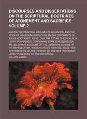 Discourses and dissertations on the scriptural doctrines of atonement and sacrifice Volume 2; and on the principal arguments advanced, and the mode of reasoning employed, by the opponents of those doctrines, as held by the established church  with an appe,115438926X,9781154389265