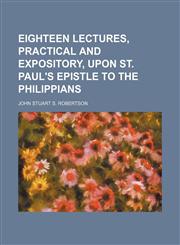 Eighteen lectures, practical and expository, upon st. Paul's Epistle to the Philippians,1150238283,9781150238284