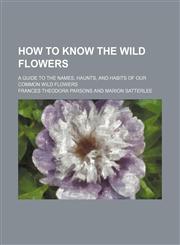 How to Know the Wild Flowers; A Guide to the Names, Haunts, and Habits of Our Common Wild Flowers,1154501280,9781154501285