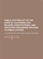 Public utilities act of the State of California and related constitutional and statutory provisions applying to public utilties,1236924274,9781236924278