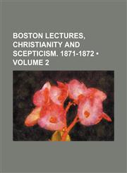 Boston Lectures, Christianity and Scepticism. 1871-1872 (Volume 2),1153941376,9781153941372