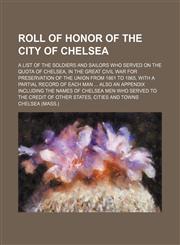 Roll of honor of the city of Chelsea; A list of the soldiers and sailors who served on the quota of Chelsea, in the great Civil War for preservation of the Union from 1861 to 1865, with a partial record of each man  Also an appendix including the names of,1151277355,9781151277350