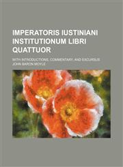 Imperatoris Iustiniani Institutionum libri quattuor; with introductions, commentary, and excursus,1154268179,9781154268171