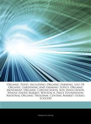 Articles On Organic Food, including Organic Farming, List Of Organic Gardening And Farming Topics, Organic Movement, Organic Certification, Soil Association, Whole Foods Market, Weston A. Price Foundation, National Organic Program,1243206489,9781243206480