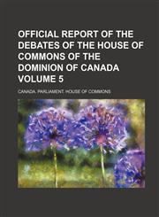 Official Report of the Debates of the House of Commons of the Dominion of Canada Volume 5,1130887707,9781130887709