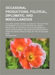 Occasional Productions, Political, Diplomatic, and Miscellaneous; Including, Among Others, a Glance at the Court and Government of Louis Philippe and the French Revolution of 1848, While the Author Resided as Envoy Extraordinary and Minister Plenipotentia,1150688432,9781150688430