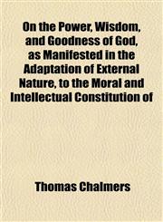 On the Power, Wisdom, and Goodness of God, as Manifested in the Adaptation of External Nature, to the Moral and Intellectual Constitution of,1152030361,9781152030367
