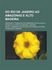 Do Rio de Janeiro Ao Amazonas E Alto Madeira; Itinerário E Trabalhos Da Commissão de Estudos Da Estrada de Ferro Do Madeira E Mamoré,123517896X,9781235178962