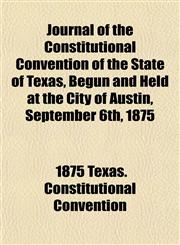 Journal of the Constitutional Convention of the State of Texas, Begun and Held at the City of Austin, September 6th, 1875,1153239523,9781153239523