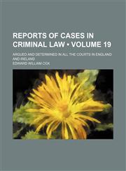 Reports of Cases in Criminal Law (Volume 19); Argued and Determined in All the Courts in England and Ireland,1154344967,9781154344967