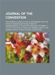 Journal of the Convention; For Framing a Constitution of Government for the State of Massachusetts Bay, From the Commencement of Their First Session, September 1, 1779, to the Close of Their Last Session, June 16, 1780,1150451955,9781150451959