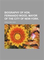 BIOGRAPHY OF  HON. FERNANDO WOOD, MAYOR OF THE CITY OF NEW-YORK,1150945249,9781150945243