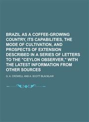 Brazil as a Coffee-Growing Country, Its Capabilities, the Mode of Cultivation, and Prospects of Extension Described in a Series of Letters to the Cey,123037941X,9781230379418