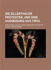 Die Zillerthaler Protesten, Und Ihre Ausqeisung Aus Tirol; Eine Episode Aus Der Vaterlandischen Geschichte,1153486997,9781153486996