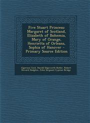 Five Stuart Princess Margaret of Scotland, Elizabeth of Bohemia, Mary of Orange, Henrietta of Orleans, Sophia of Hanover - Primary Source E,1293654159,9781293654156