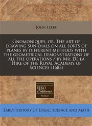 Gnomoniques, or, The art of drawing sun-dials on all sorts of planes by different methods with the geometrical demonstrations of all the operations / by Mr. De la Hire of the Royal Academy of Sciences (1685),1240836430,9781240836437
