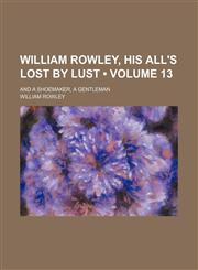 William Rowley, His All's Lost by Lust (Volume 13); And a Shoemaker, a Gentleman,1150942738,9781150942730