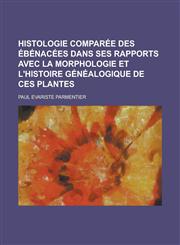 Histologie Comparee Des Ebenacees Dans Ses Rapports Avec La Morphologie Et L'Histoire Genealogique de Ces Plantes,1234616351,9781234616359