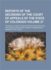 Reports of the Decisions of the Court of Appeals of the State of Colorado Volume 27,1236778162,9781236778161