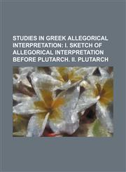 Studies in Greek allegorical interpretation;  I. Sketch of allegorical interpretation before Plutarch. II. Plutarch,1231025549,9781231025543
