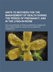 Hints to mothers for the management of health during the period of pregnancy, and in the lying-in-room; with an exposure of popular errors in connexion with those subjects. From the 3d London ed,1150947403,9781150947407